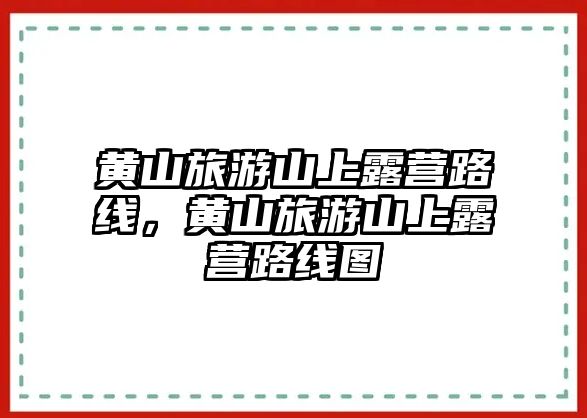 黃山旅游山上露營路線，黃山旅游山上露營路線圖