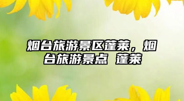 煙臺旅游景區蓬萊，煙臺旅游景點 蓬萊