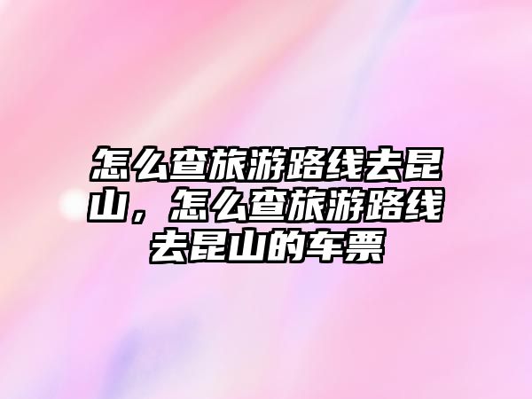 怎么查旅游路線去昆山，怎么查旅游路線去昆山的車票