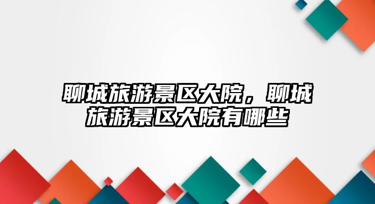 聊城旅游景區(qū)大院，聊城旅游景區(qū)大院有哪些