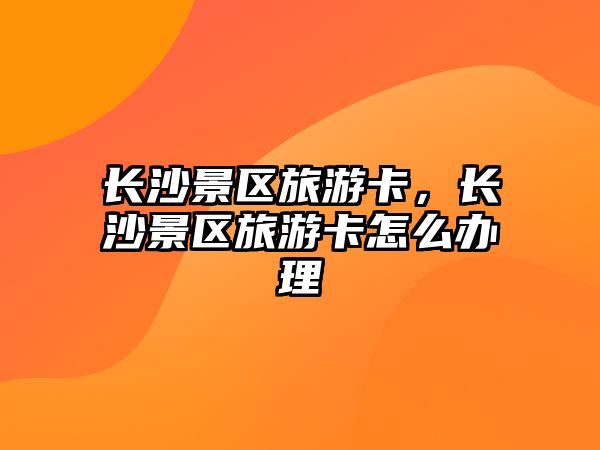 長沙景區旅游卡，長沙景區旅游卡怎么辦理
