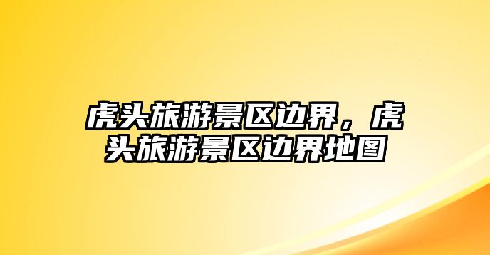 虎頭旅游景區(qū)邊界，虎頭旅游景區(qū)邊界地圖