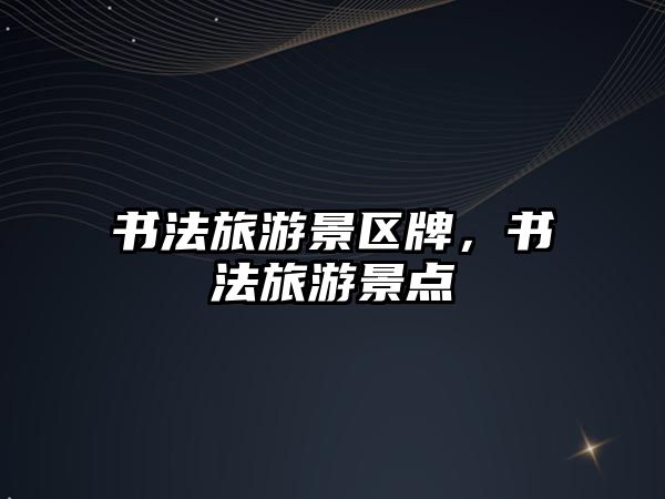 書法旅游景區(qū)牌，書法旅游景點(diǎn)