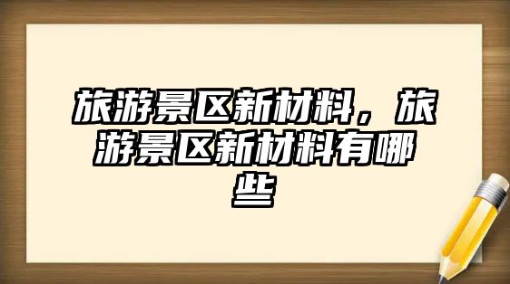 旅游景區(qū)新材料，旅游景區(qū)新材料有哪些