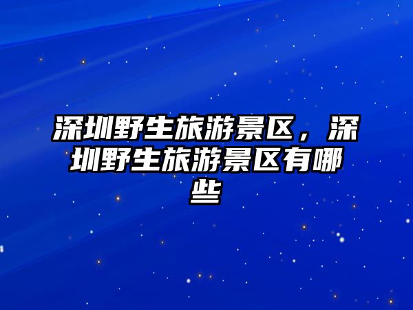 深圳野生旅游景區，深圳野生旅游景區有哪些