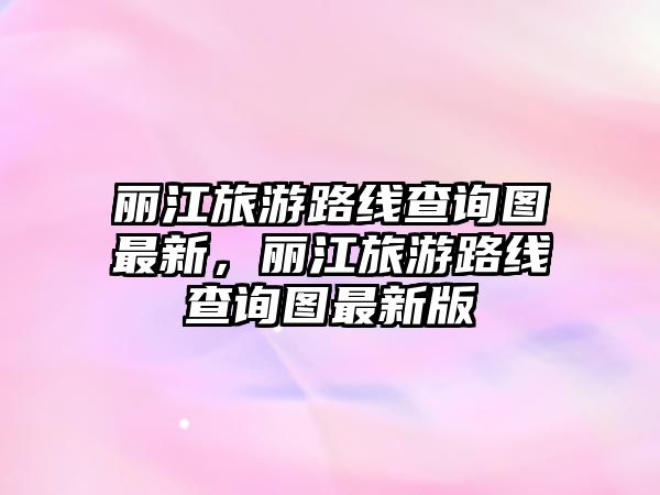 麗江旅游路線查詢圖最新，麗江旅游路線查詢圖最新版
