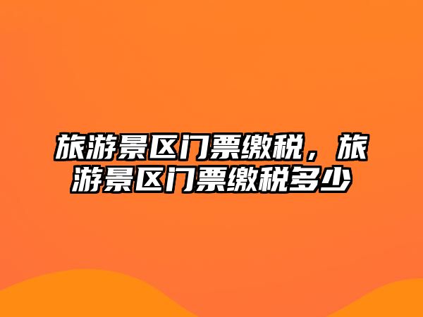旅游景區門票繳稅，旅游景區門票繳稅多少