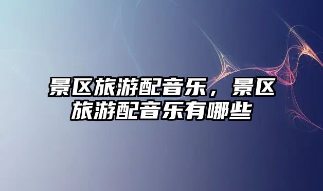 景區旅游配音樂，景區旅游配音樂有哪些