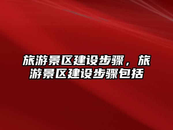 旅游景區(qū)建設(shè)步驟，旅游景區(qū)建設(shè)步驟包括