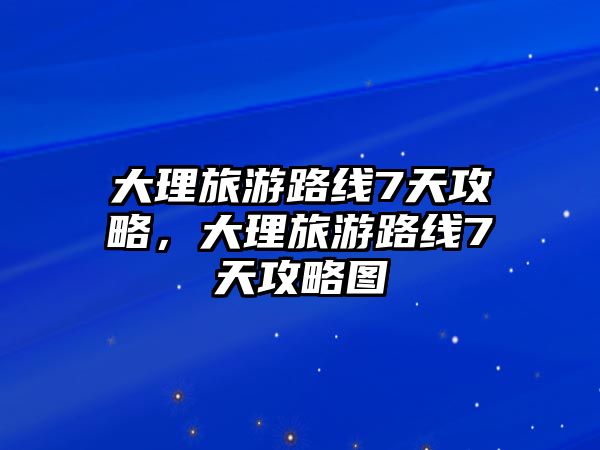 大理旅游路線7天攻略，大理旅游路線7天攻略圖