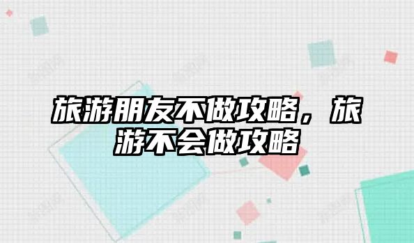 旅游朋友不做攻略，旅游不會做攻略