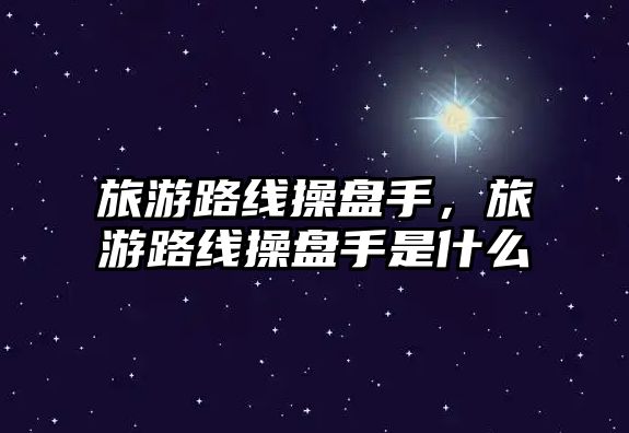 旅游路線操盤手，旅游路線操盤手是什么
