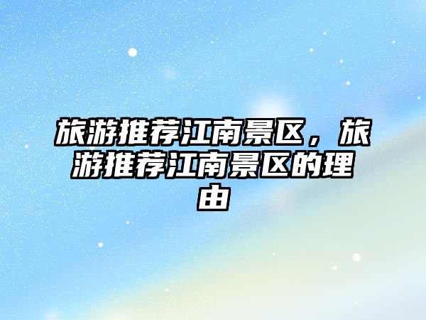 旅游推薦江南景區，旅游推薦江南景區的理由
