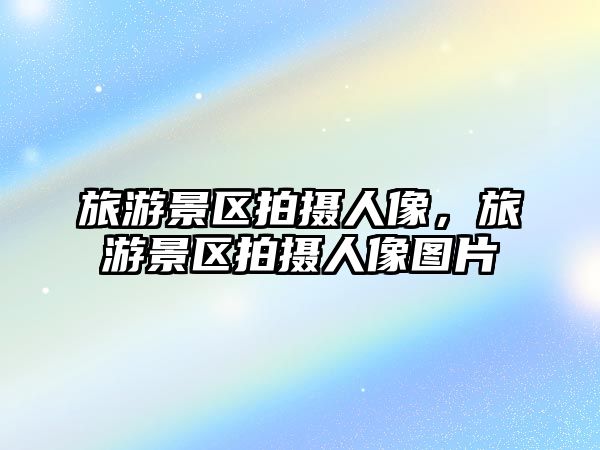旅游景區拍攝人像，旅游景區拍攝人像圖片