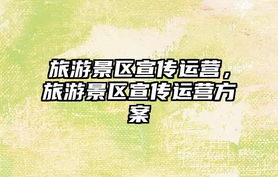 旅游景區(qū)宣傳運營，旅游景區(qū)宣傳運營方案