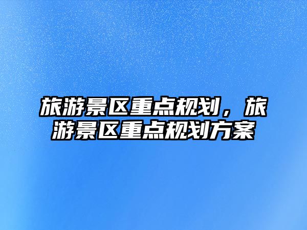 旅游景區重點規劃，旅游景區重點規劃方案