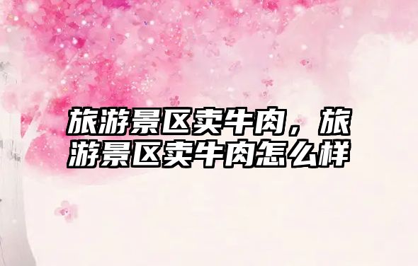 旅游景區(qū)賣(mài)牛肉，旅游景區(qū)賣(mài)牛肉怎么樣