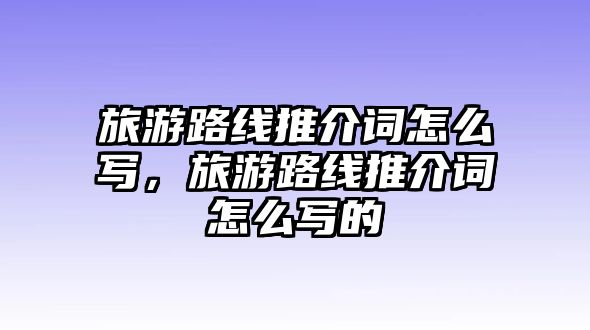 旅游路線推介詞怎么寫，旅游路線推介詞怎么寫的