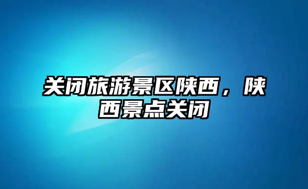 關閉旅游景區陜西，陜西景點關閉