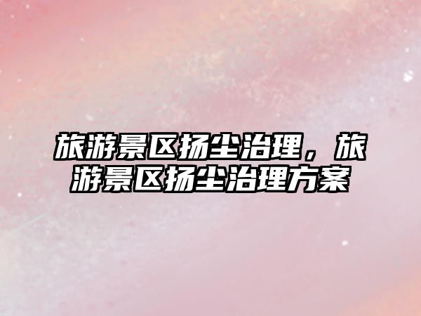旅游景區(qū)揚塵治理，旅游景區(qū)揚塵治理方案