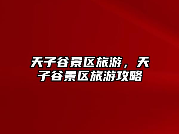 天子谷景區旅游，天子谷景區旅游攻略