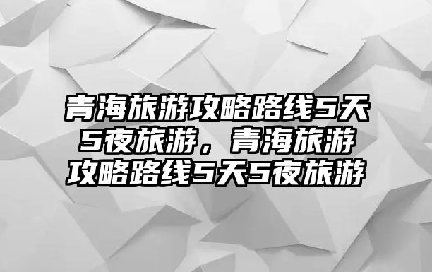 青海旅游攻略路線5天5夜旅游，青海旅游攻略路線5天5夜旅游