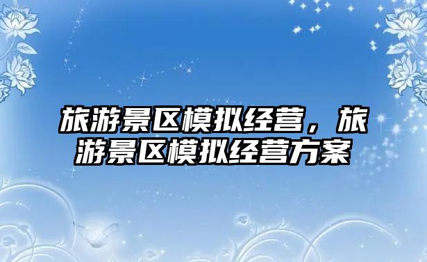 旅游景區模擬經營，旅游景區模擬經營方案