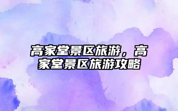 高家堂景區旅游，高家堂景區旅游攻略