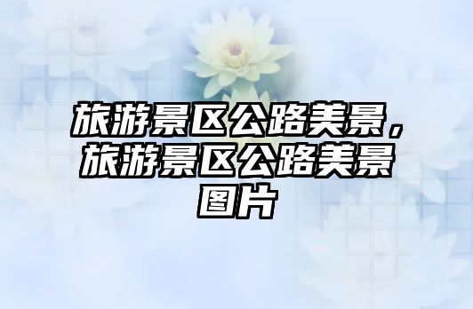 旅游景區公路美景，旅游景區公路美景圖片