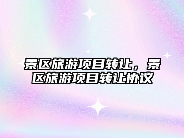 景區(qū)旅游項(xiàng)目轉(zhuǎn)讓，景區(qū)旅游項(xiàng)目轉(zhuǎn)讓協(xié)議