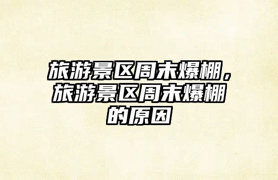 旅游景區周末爆棚，旅游景區周末爆棚的原因