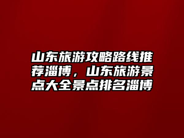 山東旅游攻略路線推薦淄博，山東旅游景點大全景點排名淄博