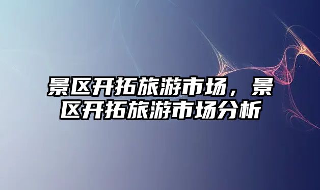 景區開拓旅游市場，景區開拓旅游市場分析