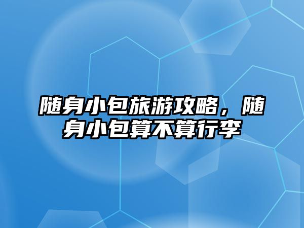 隨身小包旅游攻略，隨身小包算不算行李