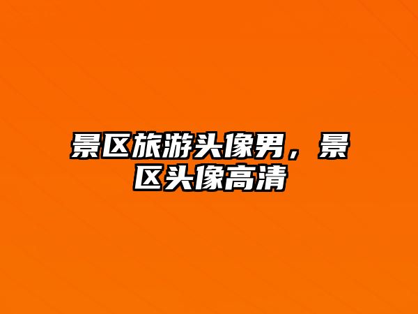 景區旅游頭像男，景區頭像高清