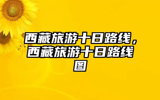 西藏旅游十日路線，西藏旅游十日路線圖