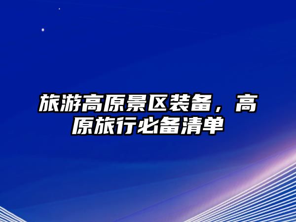 旅游高原景區(qū)裝備，高原旅行必備清單