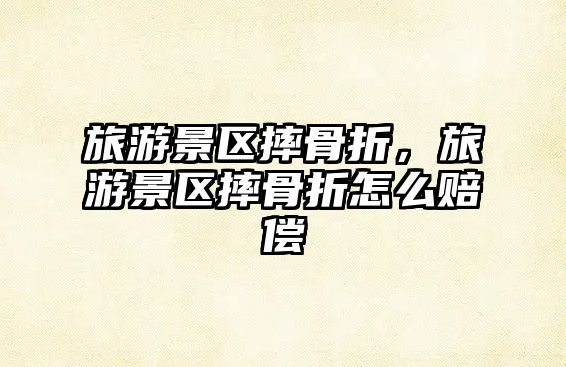 旅游景區(qū)摔骨折，旅游景區(qū)摔骨折怎么賠償