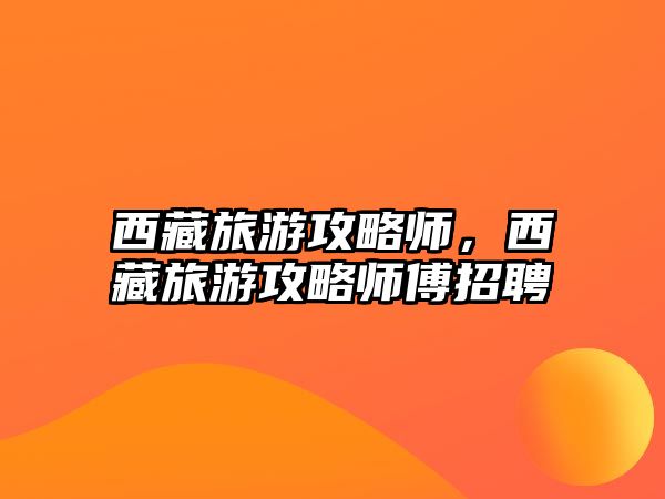 西藏旅游攻略師，西藏旅游攻略師傅招聘