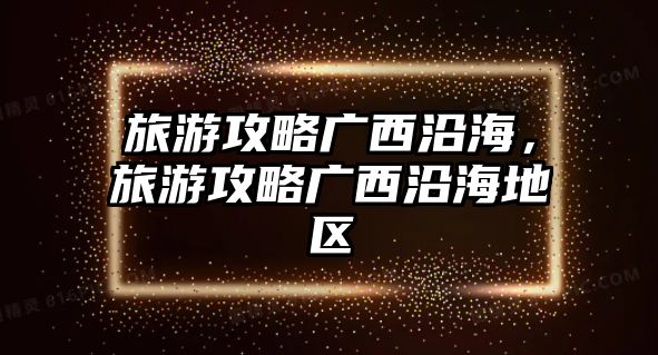 旅游攻略廣西沿海，旅游攻略廣西沿海地區