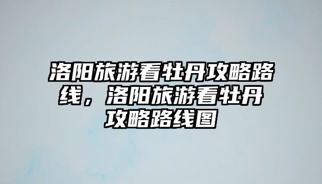 洛陽旅游看牡丹攻略路線，洛陽旅游看牡丹攻略路線圖