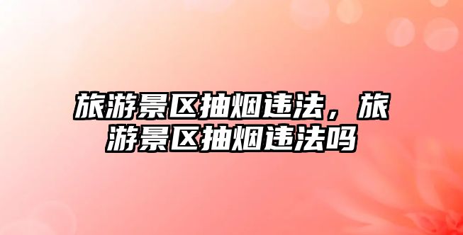 旅游景區抽煙違法，旅游景區抽煙違法嗎
