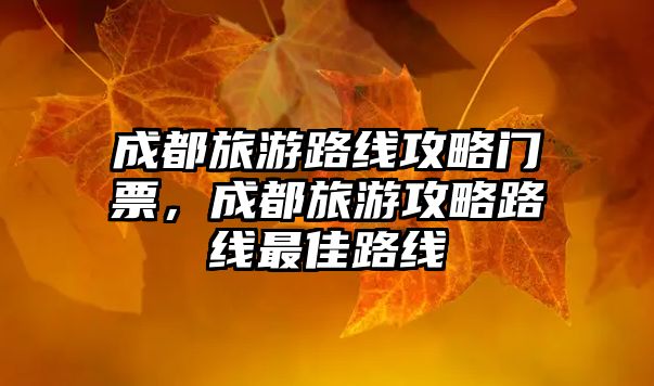 成都旅游路線攻略門票，成都旅游攻略路線最佳路線