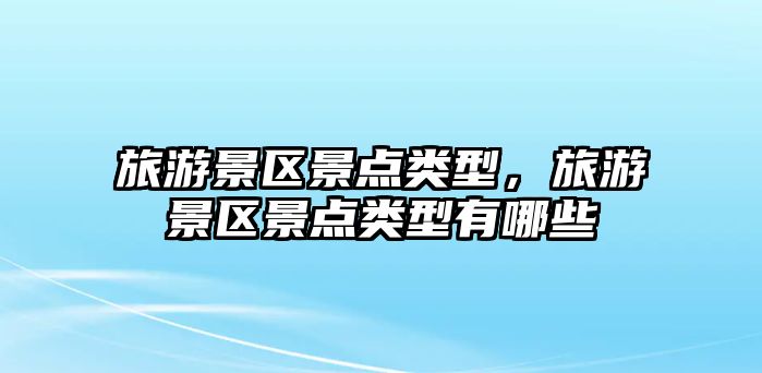 旅游景區(qū)景點(diǎn)類型，旅游景區(qū)景點(diǎn)類型有哪些
