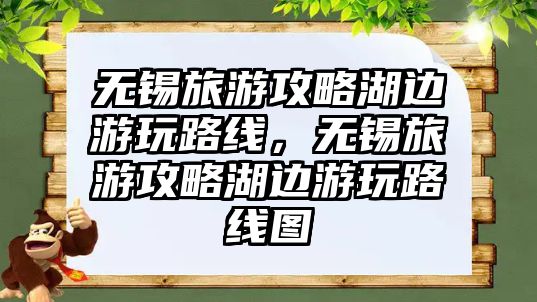 無錫旅游攻略湖邊游玩路線，無錫旅游攻略湖邊游玩路線圖