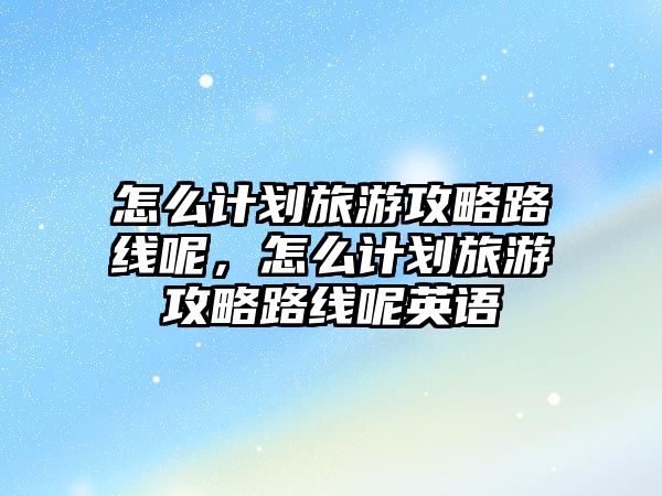 怎么計劃旅游攻略路線呢，怎么計劃旅游攻略路線呢英語