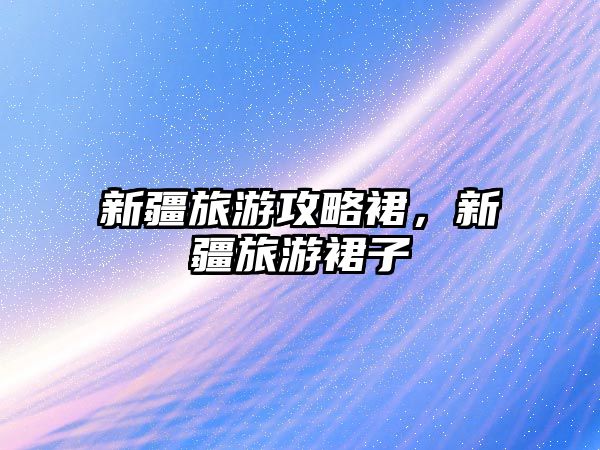 新疆旅游攻略裙，新疆旅游裙子