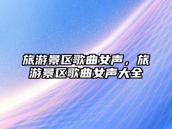 旅游景區(qū)歌曲女聲，旅游景區(qū)歌曲女聲大全