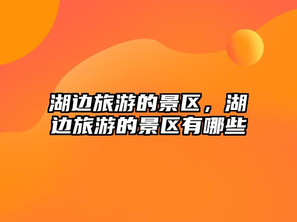湖邊旅游的景區，湖邊旅游的景區有哪些