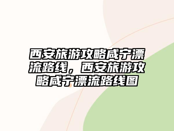 西安旅游攻略咸寧漂流路線，西安旅游攻略咸寧漂流路線圖